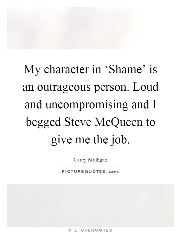 My character in ‘Shame' is an outrageous person. Loud and uncompromising and I begged Steve McQueen to give me the job Picture Quote #1