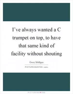 I’ve always wanted a C trumpet on top, to have that same kind of facility without shouting Picture Quote #1