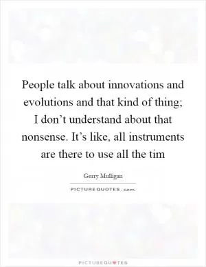 People talk about innovations and evolutions and that kind of thing; I don’t understand about that nonsense. It’s like, all instruments are there to use all the tim Picture Quote #1