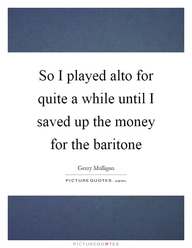 So I played alto for quite a while until I saved up the money for the baritone Picture Quote #1