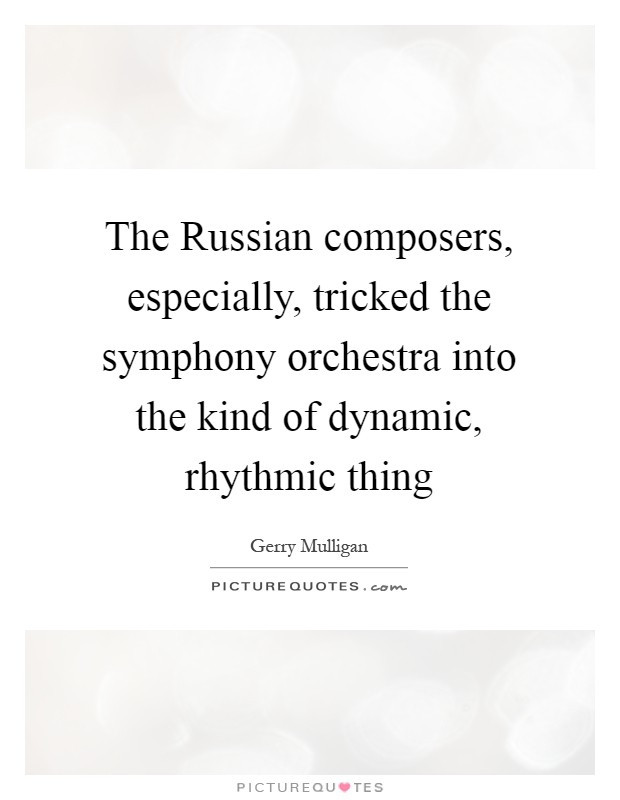 The Russian composers, especially, tricked the symphony orchestra into the kind of dynamic, rhythmic thing Picture Quote #1