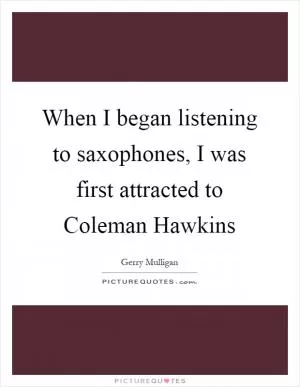 When I began listening to saxophones, I was first attracted to Coleman Hawkins Picture Quote #1