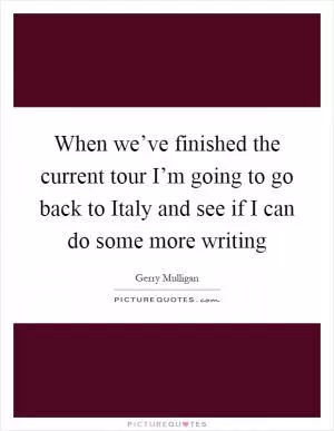 When we’ve finished the current tour I’m going to go back to Italy and see if I can do some more writing Picture Quote #1
