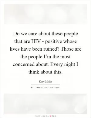 Do we care about these people that are HIV - positive whose lives have been ruined? Those are the people I’m the most concerned about. Every night I think about this Picture Quote #1