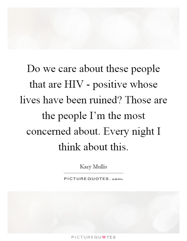 Do we care about these people that are HIV - positive whose lives have been ruined? Those are the people I'm the most concerned about. Every night I think about this Picture Quote #1