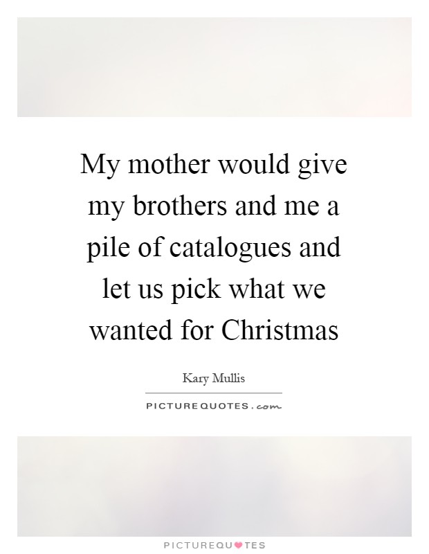 My mother would give my brothers and me a pile of catalogues and let us pick what we wanted for Christmas Picture Quote #1