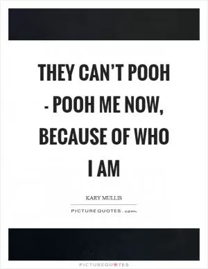 They can’t pooh - pooh me now, because of who I am Picture Quote #1