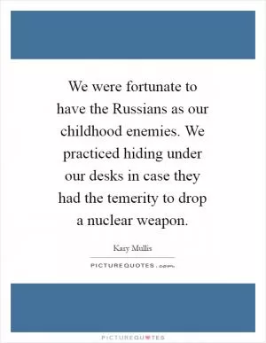 We were fortunate to have the Russians as our childhood enemies. We practiced hiding under our desks in case they had the temerity to drop a nuclear weapon Picture Quote #1