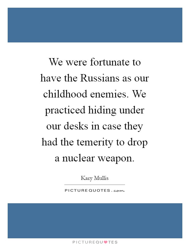 We were fortunate to have the Russians as our childhood enemies. We practiced hiding under our desks in case they had the temerity to drop a nuclear weapon Picture Quote #1