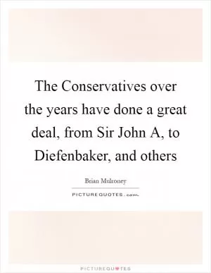 The Conservatives over the years have done a great deal, from Sir John A, to Diefenbaker, and others Picture Quote #1