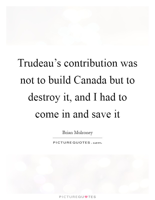Trudeau's contribution was not to build Canada but to destroy it, and I had to come in and save it Picture Quote #1