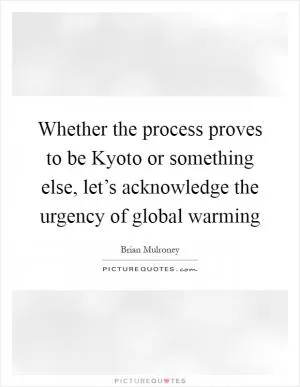 Whether the process proves to be Kyoto or something else, let’s acknowledge the urgency of global warming Picture Quote #1