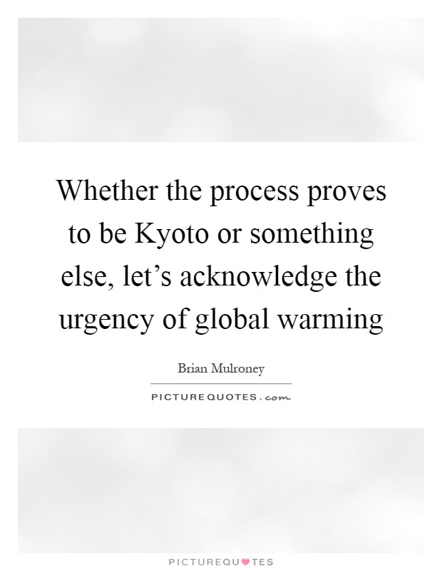 Whether the process proves to be Kyoto or something else, let's acknowledge the urgency of global warming Picture Quote #1