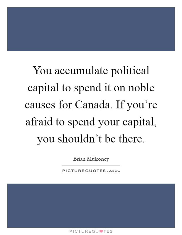 You accumulate political capital to spend it on noble causes for Canada. If you're afraid to spend your capital, you shouldn't be there Picture Quote #1