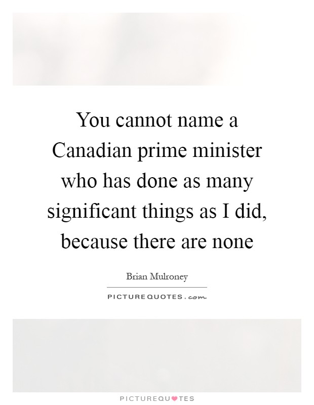 You cannot name a Canadian prime minister who has done as many significant things as I did, because there are none Picture Quote #1