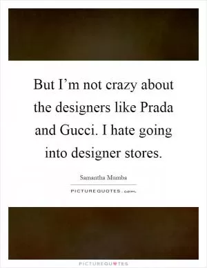 But I’m not crazy about the designers like Prada and Gucci. I hate going into designer stores Picture Quote #1