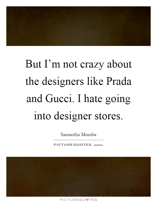 But I'm not crazy about the designers like Prada and Gucci. I hate going into designer stores Picture Quote #1