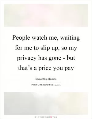 People watch me, waiting for me to slip up, so my privacy has gone - but that’s a price you pay Picture Quote #1