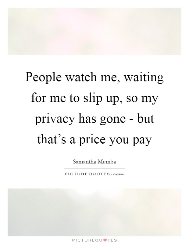 People watch me, waiting for me to slip up, so my privacy has gone - but that's a price you pay Picture Quote #1