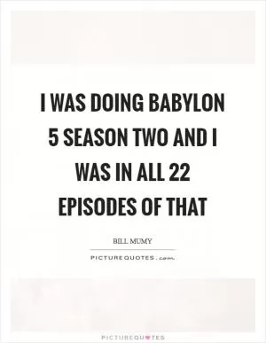 I was doing Babylon 5 season two and I was in all 22 episodes of that Picture Quote #1