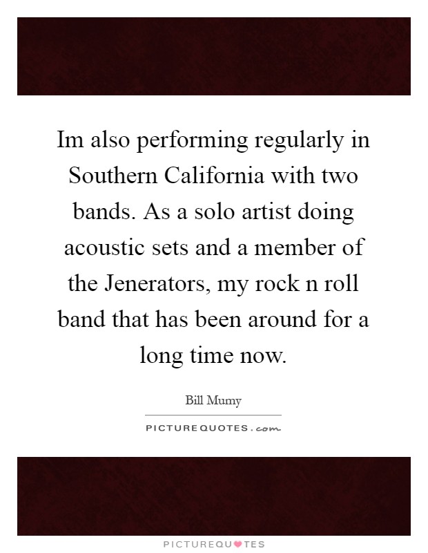 Im also performing regularly in Southern California with two bands. As a solo artist doing acoustic sets and a member of the Jenerators, my rock n roll band that has been around for a long time now Picture Quote #1