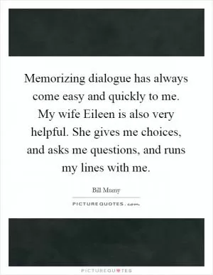 Memorizing dialogue has always come easy and quickly to me. My wife Eileen is also very helpful. She gives me choices, and asks me questions, and runs my lines with me Picture Quote #1