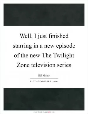 Well, I just finished starring in a new episode of the new The Twilight Zone television series Picture Quote #1