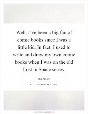 Well, I’ve been a big fan of comic books since I was a little kid. In fact, I used to write and draw my own comic books when I was on the old Lost in Space series Picture Quote #1