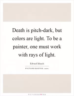 Death is pitch-dark, but colors are light. To be a painter, one must work with rays of light Picture Quote #1