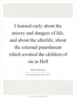 I learned early about the misery and dangers of life, and about the afterlife, about the external punishment which awaited the children of sin in Hell Picture Quote #1