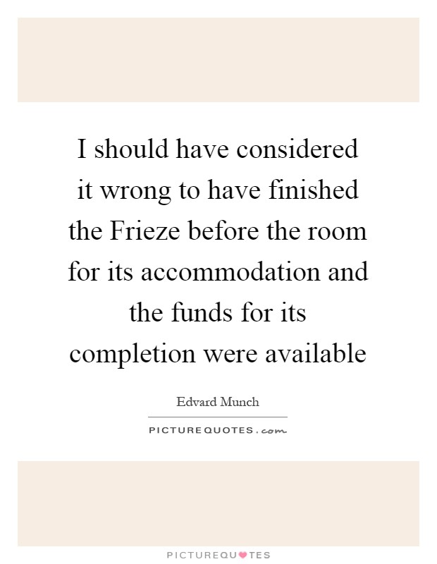 I should have considered it wrong to have finished the Frieze before the room for its accommodation and the funds for its completion were available Picture Quote #1