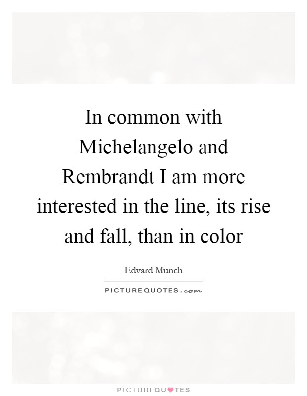 In common with Michelangelo and Rembrandt I am more interested in the line, its rise and fall, than in color Picture Quote #1