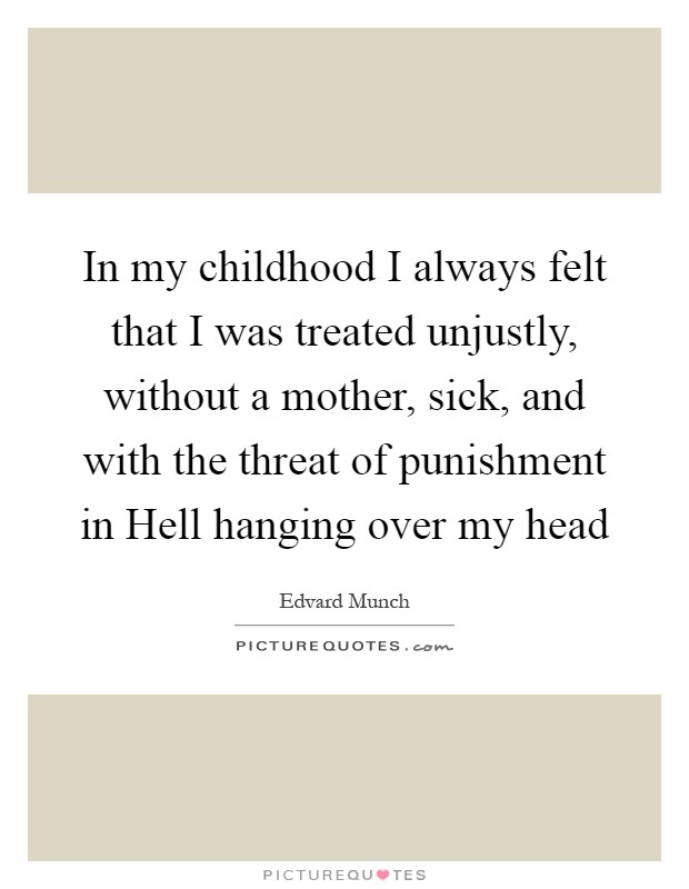 In my childhood I always felt that I was treated unjustly, without a mother, sick, and with the threat of punishment in Hell hanging over my head Picture Quote #1