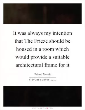 It was always my intention that The Frieze should be housed in a room which would provide a suitable architectural frame for it Picture Quote #1