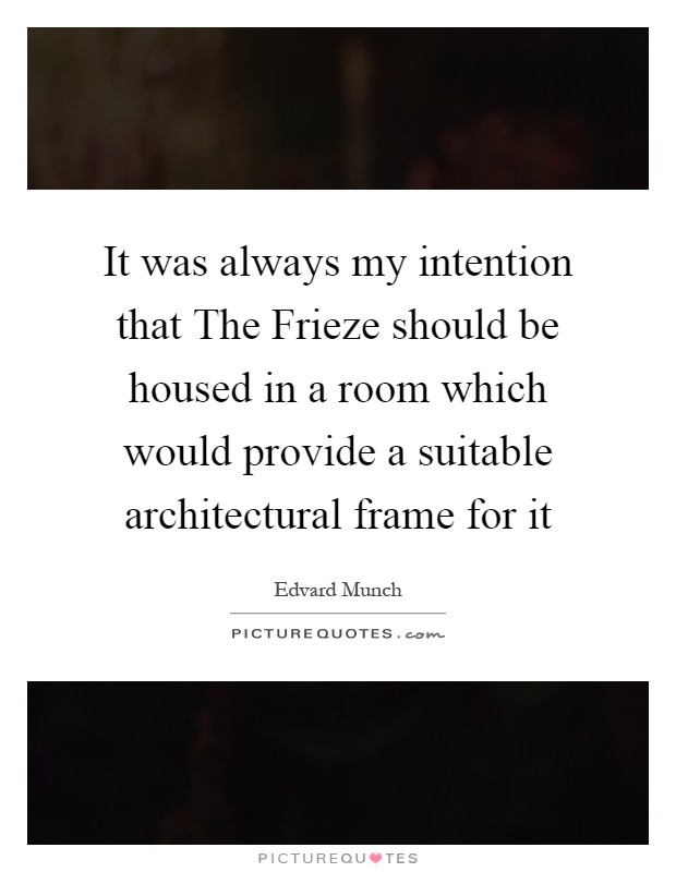 It was always my intention that The Frieze should be housed in a room which would provide a suitable architectural frame for it Picture Quote #1