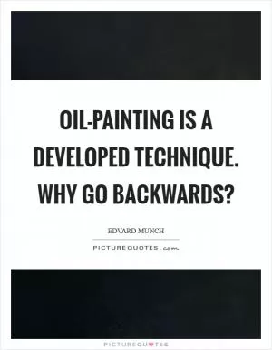 Oil-painting is a developed technique. Why go backwards? Picture Quote #1