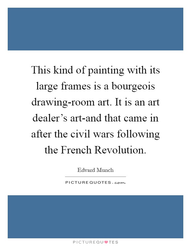 This kind of painting with its large frames is a bourgeois drawing-room art. It is an art dealer's art-and that came in after the civil wars following the French Revolution Picture Quote #1