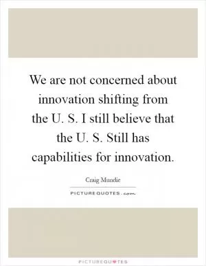 We are not concerned about innovation shifting from the U. S. I still believe that the U. S. Still has capabilities for innovation Picture Quote #1