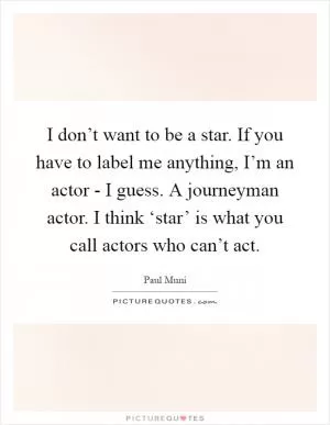 I don’t want to be a star. If you have to label me anything, I’m an actor - I guess. A journeyman actor. I think ‘star’ is what you call actors who can’t act Picture Quote #1