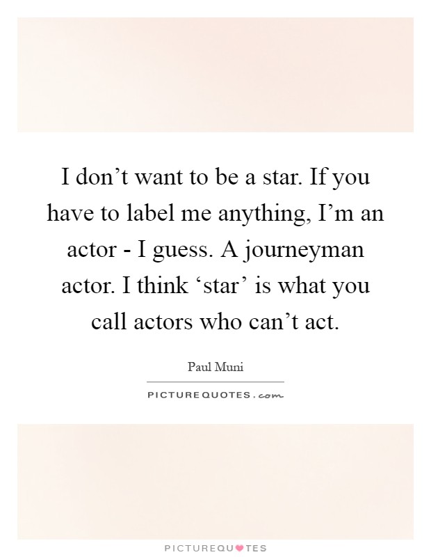 I don't want to be a star. If you have to label me anything, I'm an actor - I guess. A journeyman actor. I think ‘star' is what you call actors who can't act Picture Quote #1