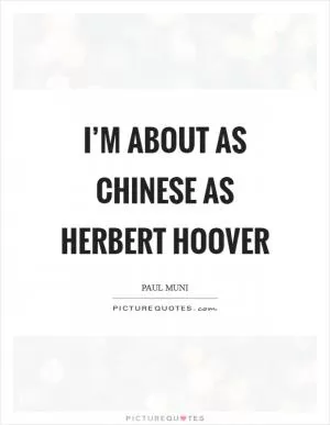 I’m about as Chinese as Herbert Hoover Picture Quote #1