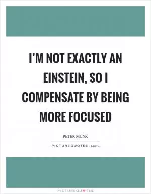 I’m not exactly an Einstein, so I compensate by being more focused Picture Quote #1