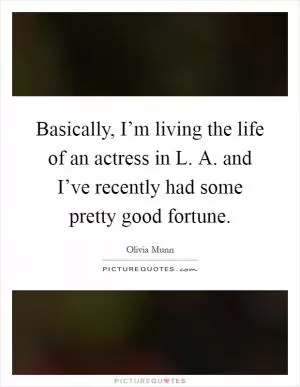 Basically, I’m living the life of an actress in L. A. and I’ve recently had some pretty good fortune Picture Quote #1