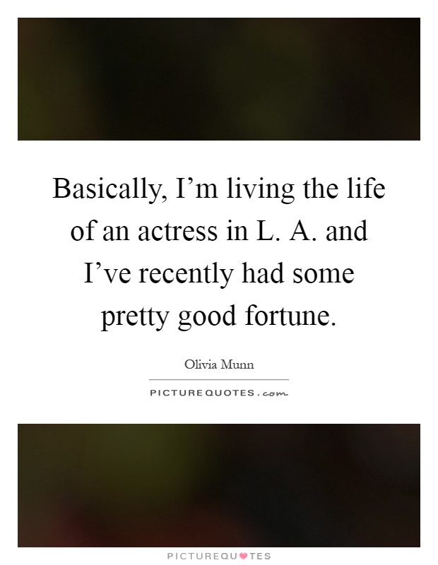 Basically, I'm living the life of an actress in L. A. and I've recently had some pretty good fortune Picture Quote #1