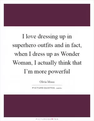 I love dressing up in superhero outfits and in fact, when I dress up as Wonder Woman, I actually think that I’m more powerful Picture Quote #1