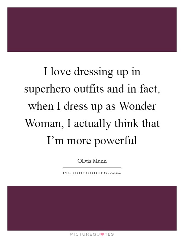 I love dressing up in superhero outfits and in fact, when I dress up as Wonder Woman, I actually think that I'm more powerful Picture Quote #1