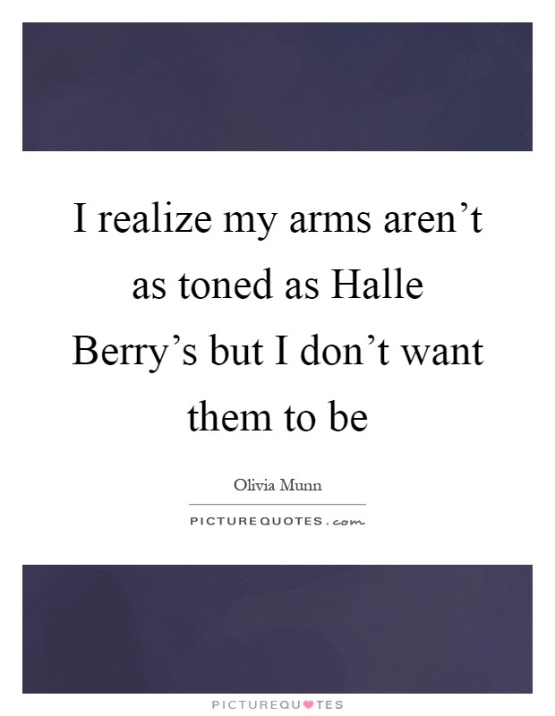I realize my arms aren't as toned as Halle Berry's but I don't want them to be Picture Quote #1