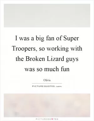 I was a big fan of Super Troopers, so working with the Broken Lizard guys was so much fun Picture Quote #1