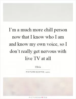 I’m a much more chill person now that I know who I am and know my own voice, so I don’t really get nervous with live TV at all Picture Quote #1