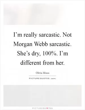 I’m really sarcastic. Not Morgan Webb sarcastic. She’s dry, 100%. I’m different from her Picture Quote #1